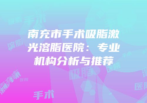南充市手术吸脂激光溶脂医院：专业机构分析与推荐