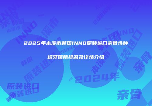 2025年本溪市韩国INNO原装进口亲骨性种植牙医院排名及详情介绍
