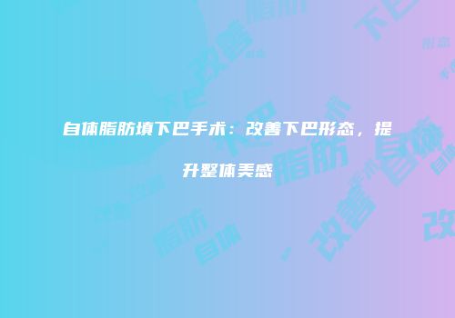 自体脂肪填下巴手术：改善下巴形态，提升整体美感
