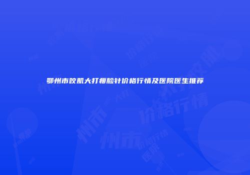 鄂州市咬肌大打瘦脸针价格行情及医院医生推荐