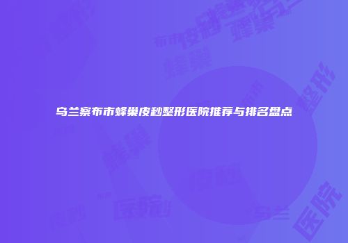 乌兰察布市蜂巢皮秒整形医院推荐与排名盘点