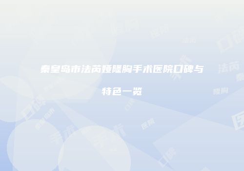 秦皇岛市法芮娅隆胸手术医院口碑与特色一览