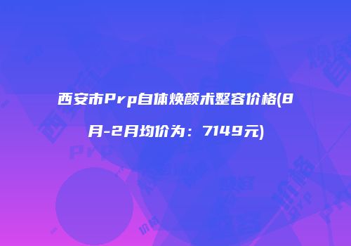 西安市Prp自体焕颜术整容价格(8月-2月均价为：7149元)