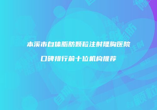 本溪市自体脂肪颗粒注射隆胸医院口碑排行前十位机构推荐