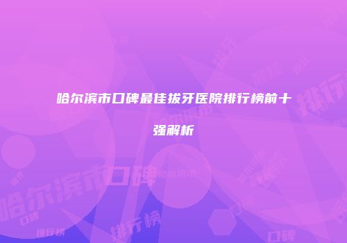 哈尔滨市口碑最佳拔牙医院排行榜前十强解析