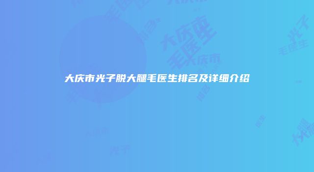 大庆市光子脱大腿毛医生排名及详细介绍