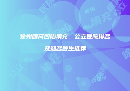 徐州眼窝凹陷填充：公立医院排名及知名医生推荐