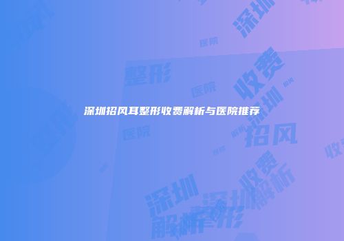 深圳招风耳整形收费解析与医院推荐