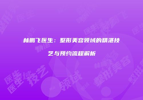 林鹏飞医生：整形美容领域的精湛技艺与预约流程解析