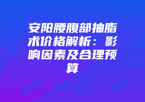 安阳腰腹部抽脂术价格解析：影响因素及合理预算