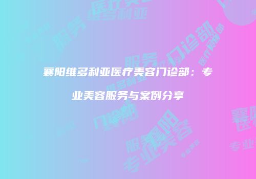 襄阳维多利亚医疗美容门诊部：专业美容服务与案例分享