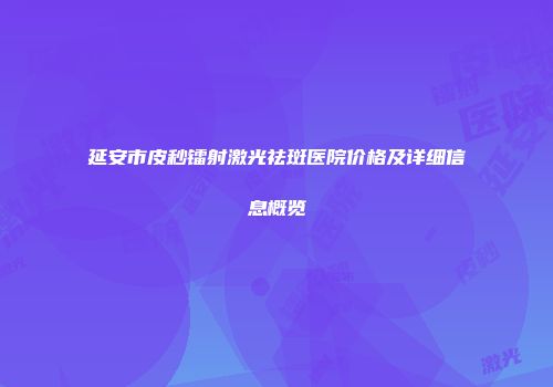 延安市皮秒镭射激光祛斑医院价格及详细信息概览