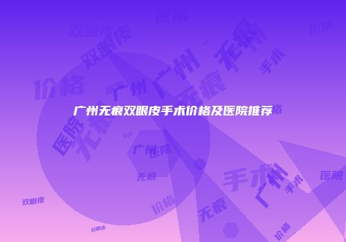 广州无痕双眼皮手术价格及医院推荐