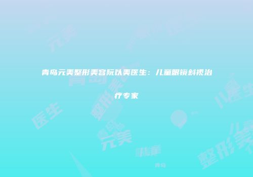 青岛元美整形美容阮以美医生：儿童眼镜斜视治疗专家