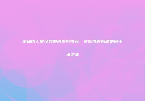 深圳市七家经典整形医院推荐：左旋肉碱减肥整形手术之美