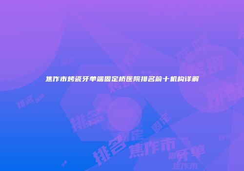 焦作市烤瓷牙单端固定桥医院排名前十机构详解