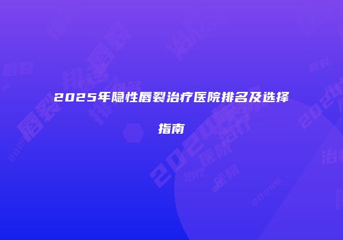 2025年隐性唇裂治疗医院排名及选择指南