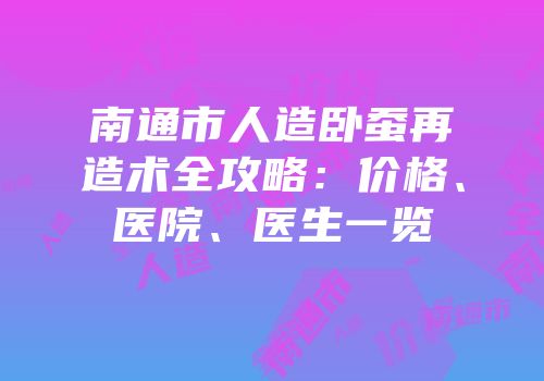 南通市人造卧蚕再造术全攻略：价格、医院、医生一览