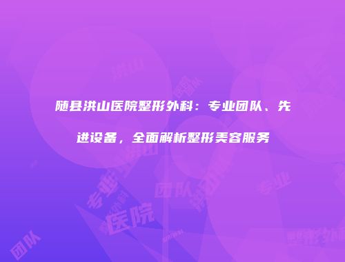 随县洪山医院整形外科：专业团队、先进设备，全面解析整形美容服务