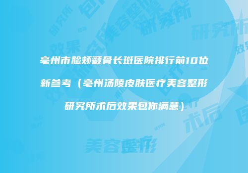 亳州市脸颊颧骨长斑医院排行前10位新参考（亳州汤陵皮肤医疗美容整形研究所术后效果包你满意）