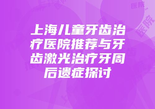 上海儿童牙齿治疗医院推荐与牙齿激光治疗牙周后遗症探讨