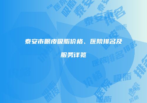 泰安市眼皮吸脂价格、医院排名及服务详览