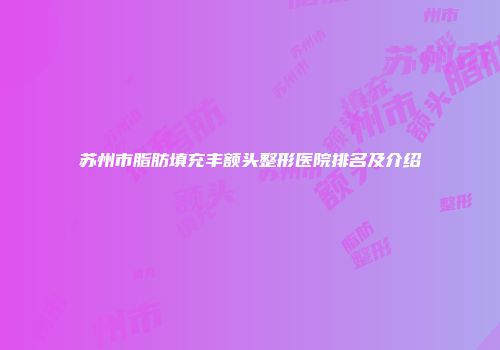 苏州市脂肪填充丰额头整形医院排名及介绍