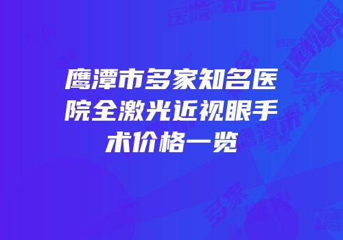 鹰潭市多家知名医院全激光近视眼手术价格一览