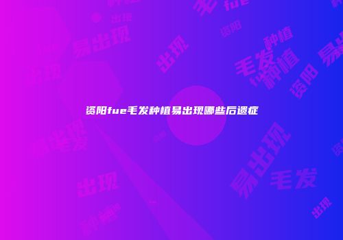 资阳fue毛发种植易出现哪些后遗症