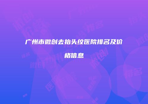 广州市微创去抬头纹医院排名及价格信息