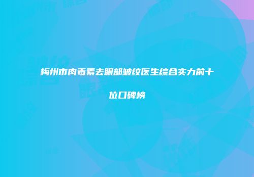 梅州市肉毒素去眼部皱纹医生综合实力前十位口碑榜