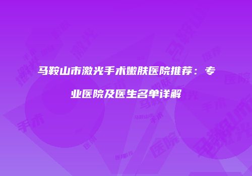 马鞍山市激光手术嫩肤医院推荐：专业医院及医生名单详解