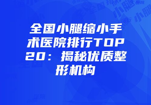 全国小腿缩小手术医院排行TOP20：揭秘优质整形机构