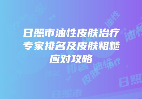 日照市油性皮肤治疗专家排名及皮肤粗糙应对攻略