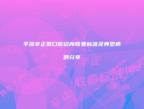 平凉辛正昱口腔诊所收费标准及典型病例分享