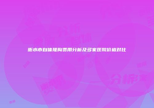 衡水市自体隆胸费用分析及多家医院价格对比