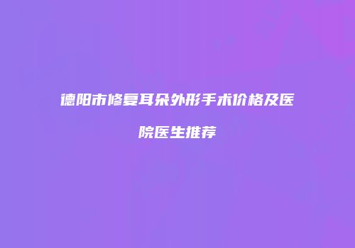 德阳市修复耳朵外形手术价格及医院医生推荐