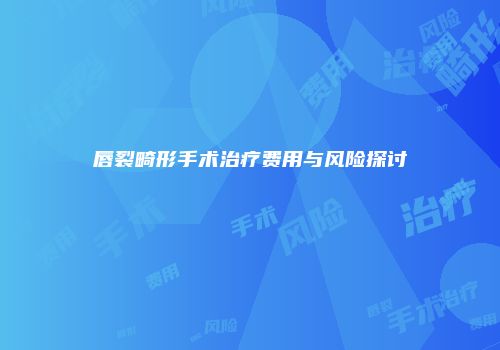唇裂畸形手术治疗费用与风险探讨