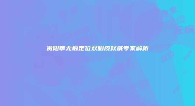 贵阳市无痕定位双眼皮权威专家解析