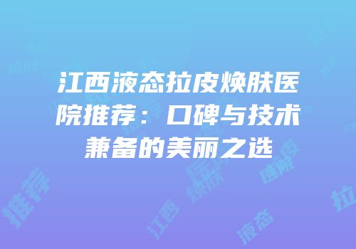 江西液态拉皮焕肤医院推荐：口碑与技术兼备的美丽之选