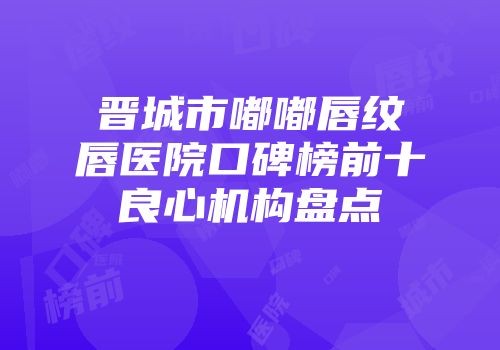 晋城市嘟嘟唇纹唇医院口碑榜前十良心机构盘点