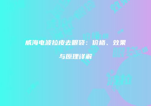 威海电波拉皮去眼袋：价格、效果与原理详解