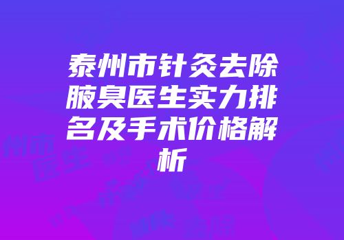 泰州市针灸去除腋臭医生实力排名及手术价格解析