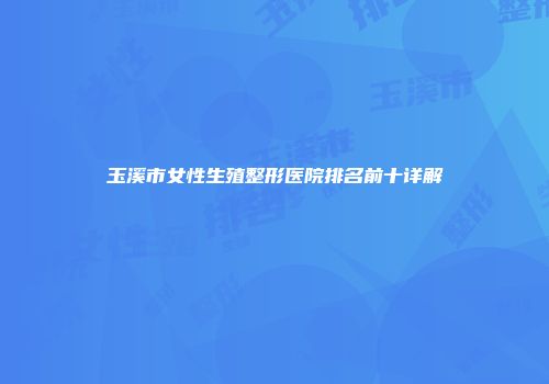 玉溪市女性生殖整形医院排名前十详解