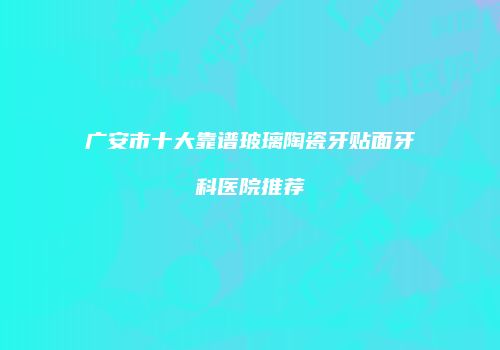 广安市十大靠谱玻璃陶瓷牙贴面牙科医院推荐