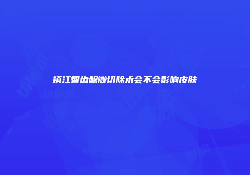 镇江智齿龈瓣切除术会不会影响皮肤