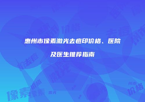 惠州市像素激光去痘印价格、医院及医生推荐指南