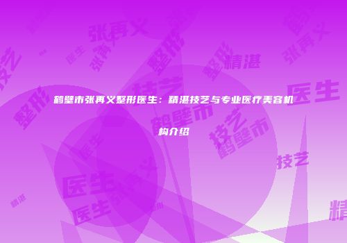 鹤壁市张再义整形医生：精湛技艺与专业医疗美容机构介绍