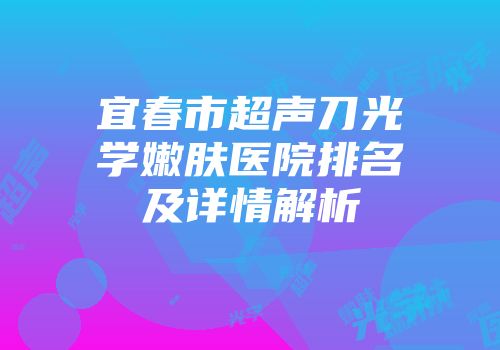 宜春市超声刀光学嫩肤医院排名及详情解析