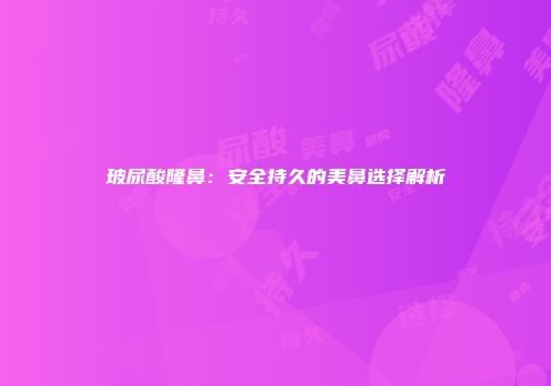 玻尿酸隆鼻：安全持久的美鼻选择解析